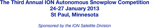 The Third Annual ION Autonomous Snowplow Competition
24-27 January 2013
St Paul, Minnesota

Sponsored by the ION Satellite Division